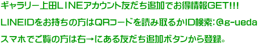 ギャラリー上田ＬＩＮＥアカウント友だち追加でお得情報GET!!!  LINEIDをお持ちの方はQRコードを読み取るかID検索：＠g-ueda  スマホでご覧の方は右→にある友だち追加ボタンから登録。