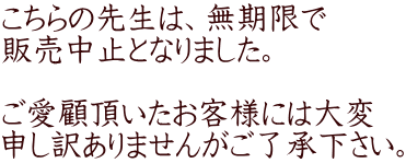こちらの先生は、無期限で 販売中止となりました。  ご愛顧頂いたお客様には大変 申し訳ありませんがご了承下さい。