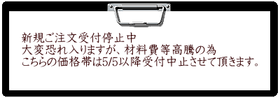 新規ご注文受付停止中 大変恐れ入りますが、材料費等高騰の為 こちらの価格帯は5/5以降受付中止させて頂きます。