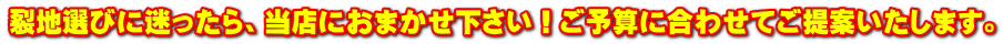 裂地選びに迷ったら、当店におまかせ下さい！ご予算に合わせてご提案いたします。