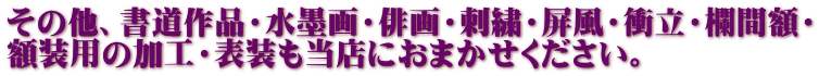 その他、書道作品・水墨画・俳画・刺繍・屏風・衝立・欄間額・ 額装用の加工・表装も当店におまかせください。