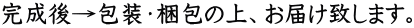 完成後→包装・梱包の上、お届け致します。